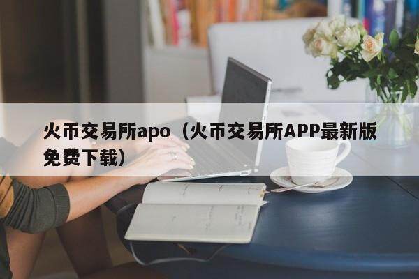 火币交易所apo（火币交易所APP最新版免费下载）-第1张图片-欧易下载